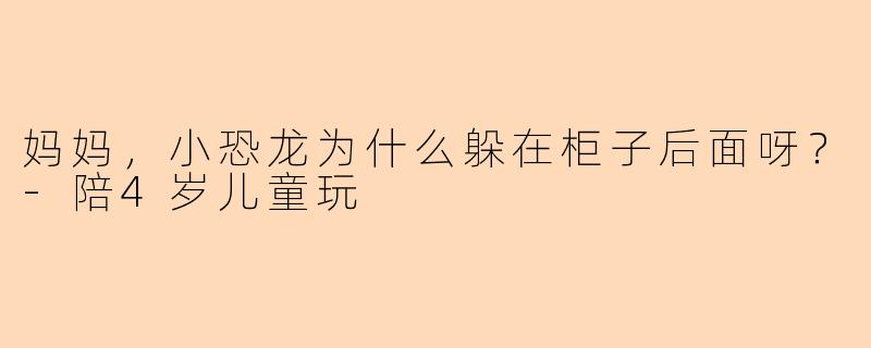 妈妈，小恐龙为什么躲在柜子后面呀？-陪4岁儿童玩