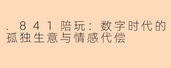 .841陪玩:数字时代的孤独生意与情感代偿