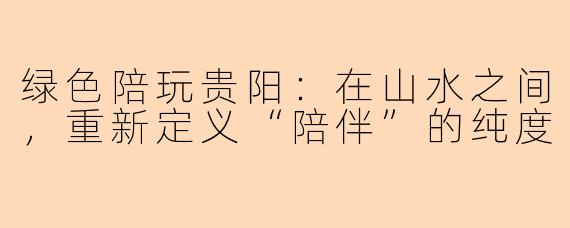 绿色陪玩贵阳:在山水之间,重新定义“陪伴”的纯度