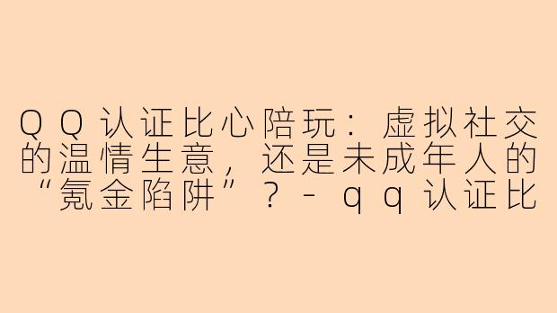 QQ认证比心陪玩:虚拟社交的温情生意,还是未成年人的“氪金陷阱”?-qq认证比心陪玩