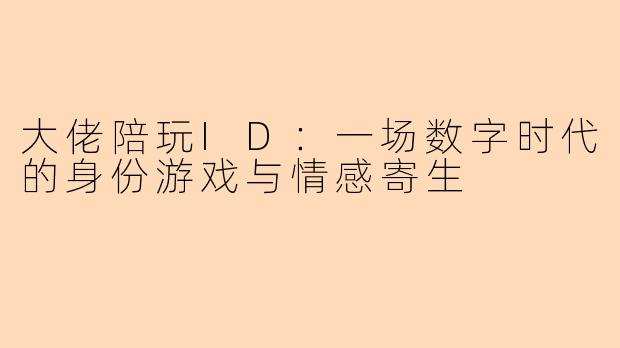 大佬陪玩ID:一场数字时代的身份游戏与情感寄生