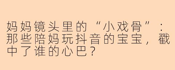 妈妈镜头里的“小戏骨”:那些陪妈玩抖音的宝宝,戳中了谁的心巴?