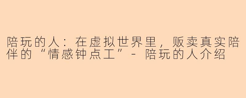 陪玩的人:在虚拟世界里,贩卖真实陪伴的“情感钟点工”-陪玩的人介绍