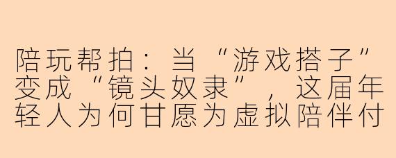 陪玩帮拍:当“游戏搭子”变成“镜头奴隶”,这届年轻人为何甘愿为虚拟陪伴付费?