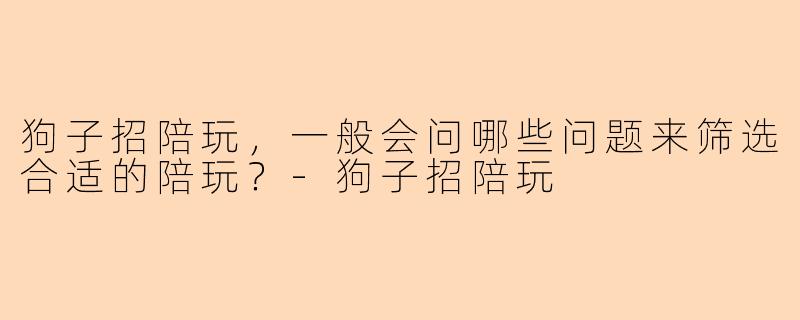 狗子招陪玩，一般会问哪些问题来筛选合适的陪玩？