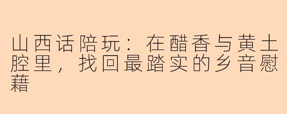 山西话陪玩:在醋香与黄土腔里,找回最踏实的乡音慰藉