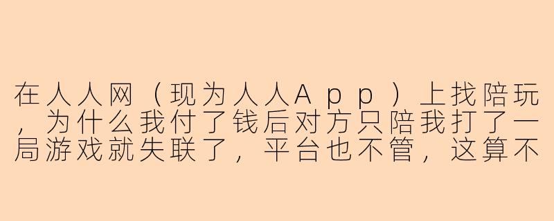 在人人网(现为人人App)上找陪玩,为什么我付了钱后对方只陪我打了一局游戏就失联了,平台也不管,这算不算诈骗?-人人网陪玩