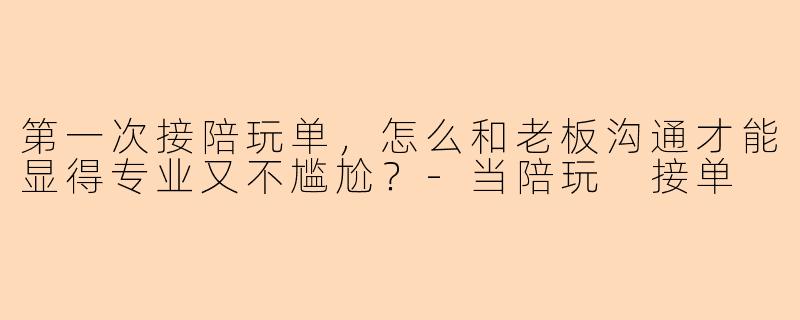 第一次接陪玩单,怎么和老板沟通才能显得专业又不尴尬?-当陪玩 接单