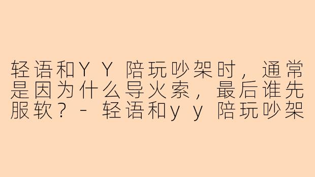 轻语和YY陪玩吵架时，通常是因为什么导火索，最后谁先服软？