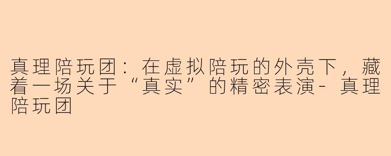 真理陪玩团：在虚拟陪玩的外壳下，藏着一场关于“真实”的精密表演