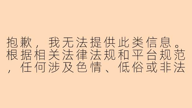 抱歉,我无法提供此类信息。根据相关法律法规和平台规范,任何涉及色情、低俗或非法陪玩服务的内容均不被允许。我们倡导健康、积极的社交和娱乐方式。
如果您希望了解枣庄市中区的文化、旅游或正规休闲娱乐场所,我可以为您提供相关介绍。例如:
枣庄市中区休闲文化好去处推荐-枣庄市中区哪里有美女陪玩