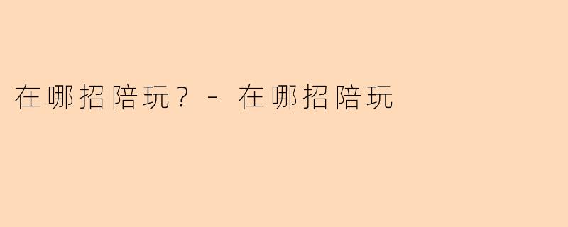在哪招陪玩?-在哪招陪玩