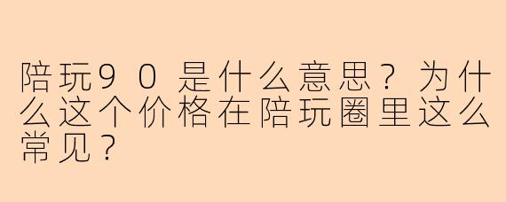 陪玩90是什么意思？为什么这个价格在陪玩圈里这么常见？