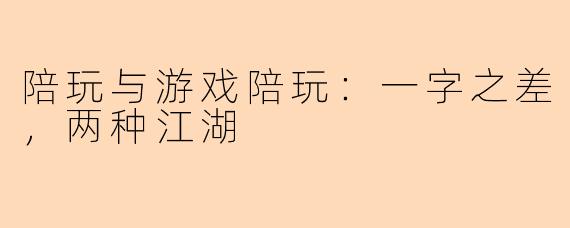 陪玩与游戏陪玩:一字之差,两种江湖