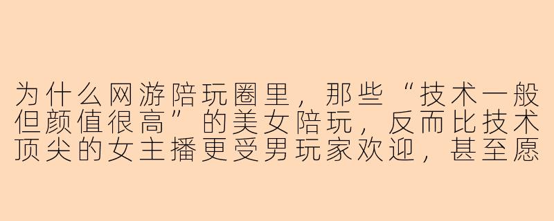为什么网游陪玩圈里，那些“技术一般但颜值很高”的美女陪玩，反而比技术顶尖的女主播更受男玩家欢迎，甚至愿意为她们一掷千金？-网游陪玩美女