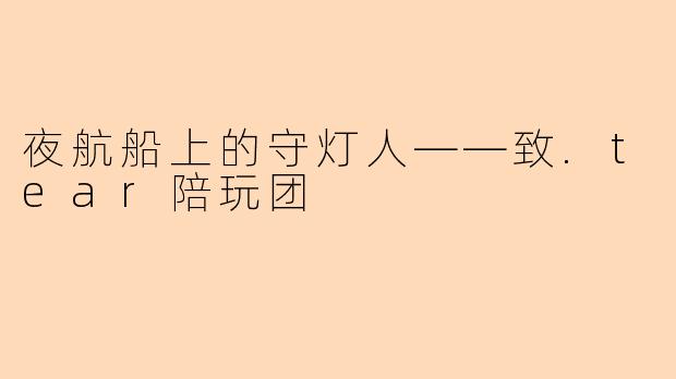夜航船上的守灯人——致.tear陪玩团
