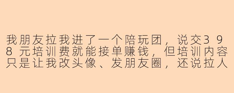 我朋友拉我进了一个陪玩团,说交398元培训费就能接单赚钱,但培训内容只是让我改头像、发朋友圈,还说拉人进来能返现,这正常吗?-陪玩团点陪玩培训