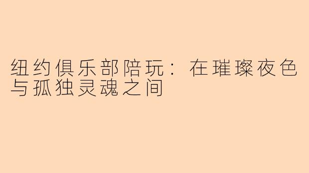 纽约俱乐部陪玩:在璀璨夜色与孤独灵魂之间
