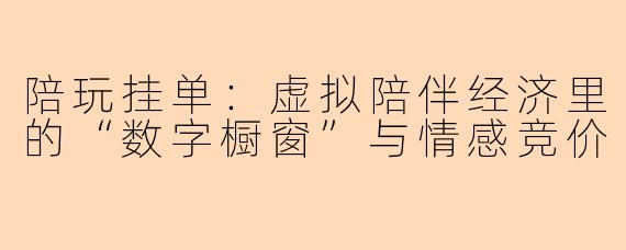 陪玩挂单：虚拟陪伴经济里的“数字橱窗”与情感竞价