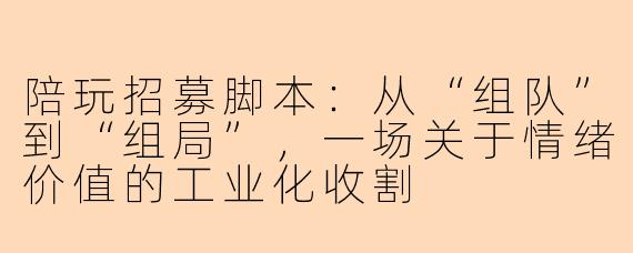 陪玩招募脚本：从“组队”到“组局”，一场关于情绪价值的工业化收割