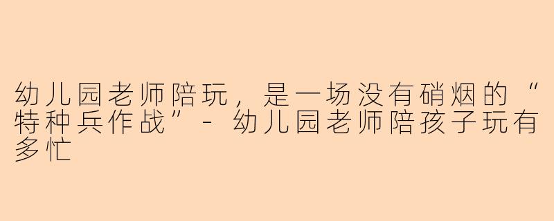 幼儿园老师陪玩,是一场没有硝烟的“特种兵作战”-幼儿园老师陪孩子玩有多忙