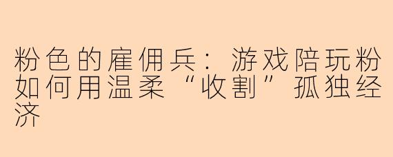 粉色的雇佣兵：游戏陪玩粉如何用温柔“收割”孤独经济