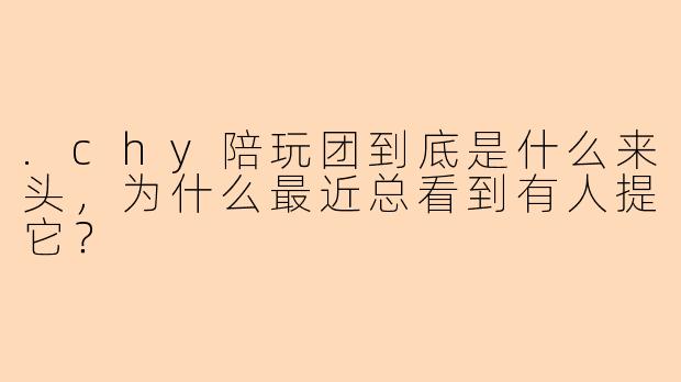 .chy陪玩团到底是什么来头,为什么最近总看到有人提它?