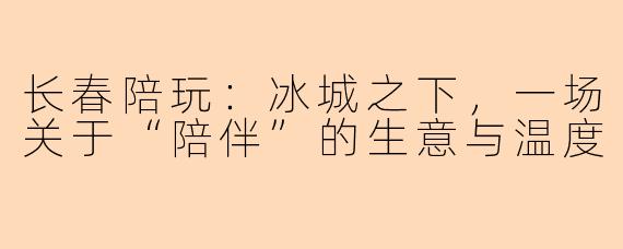 长春陪玩：冰城之下，一场关于“陪伴”的生意与温度