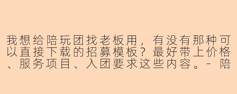 我想给陪玩团找老板用,有没有那种可以直接下载的招募模板?最好带上价格、服务项目、入团要求这些内容。-陪玩团找老板模板下载