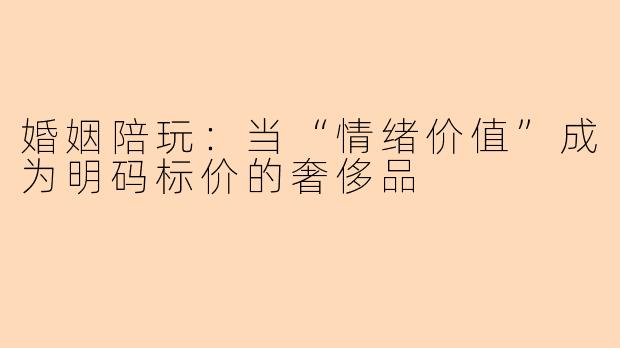 婚姻陪玩:当“情绪价值”成为明码标价的奢侈品