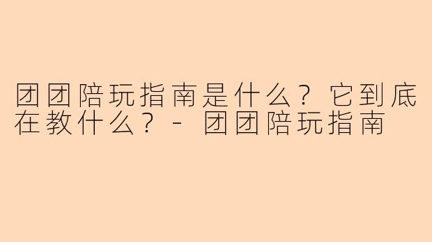 团团陪玩指南是什么?它到底在教什么?-团团陪玩指南