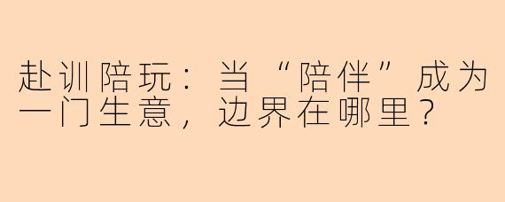 赴训陪玩:当“陪伴”成为一门生意,边界在哪里?