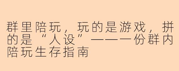 群里陪玩,玩的是游戏,拼的是“人设”——一份群内陪玩生存指南