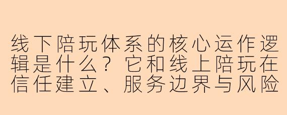线下陪玩体系的核心运作逻辑是什么?它和线上陪玩在信任建立、服务边界与风险控制上有哪些本质区别?