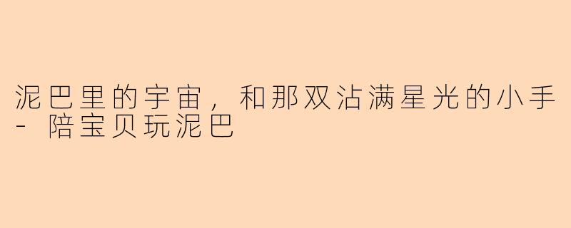 泥巴里的宇宙,和那双沾满星光的小手-陪宝贝玩泥巴