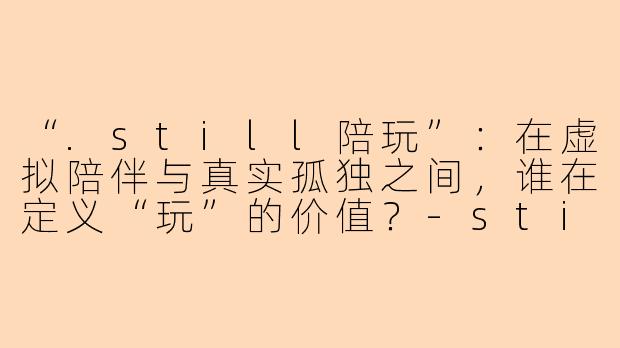“.still陪玩”：在虚拟陪伴与真实孤独之间，谁在定义“玩”的价值？-still陪玩
