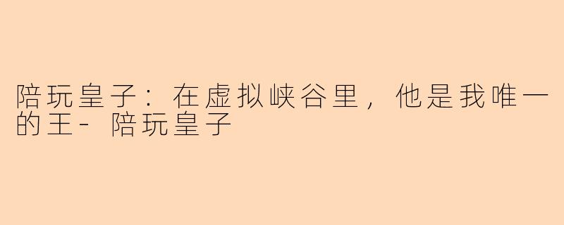 陪玩皇子:在虚拟峡谷里,他是我唯一的王-陪玩皇子
