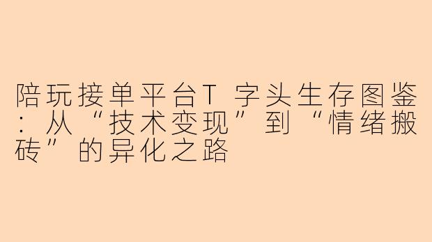 陪玩接单平台T字头生存图鉴:从“技术变现”到“情绪搬砖”的异化之路