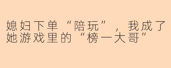 媳妇下单“陪玩”,我成了她游戏里的“榜一大哥”
