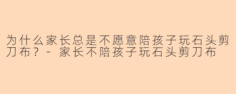 为什么家长总是不愿意陪孩子玩石头剪刀布？-家长不陪孩子玩石头剪刀布