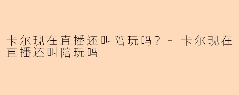 卡尔现在直播还叫陪玩吗？-卡尔现在直播还叫陪玩吗