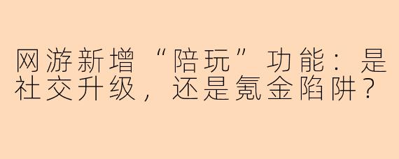 网游新增“陪玩”功能：是社交升级，还是氪金陷阱？