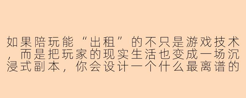如果陪玩能“出租”的不只是游戏技术,而是把玩家的现实生活也变成一场沉浸式副本,你会设计一个什么最离谱的陪玩服务?-陪玩创意短片