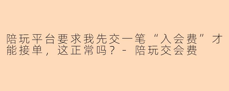 陪玩平台要求我先交一笔“入会费”才能接单，这正常吗？-陪玩交会费