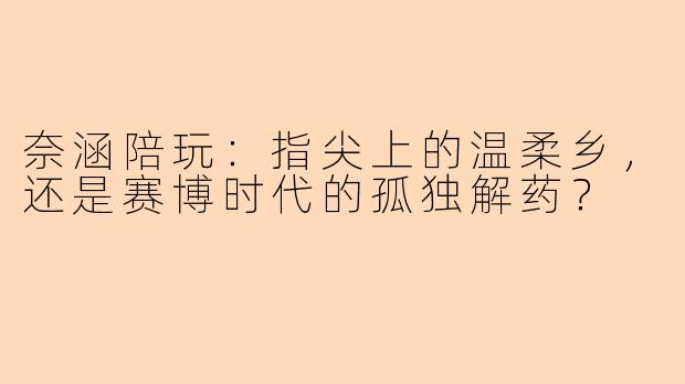 奈涵陪玩:指尖上的温柔乡,还是赛博时代的孤独解药?