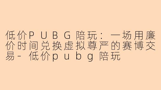 低价PUBG陪玩:一场用廉价时间兑换虚拟尊严的赛博交易-低价pubg陪玩