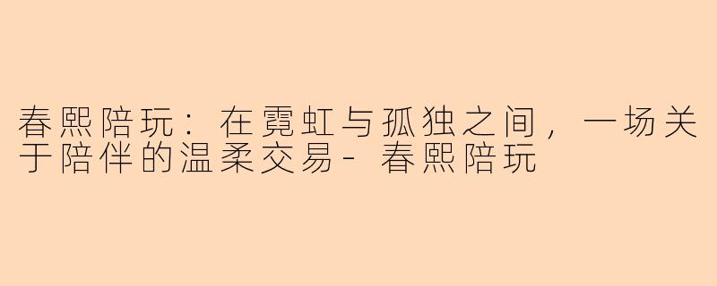 春熙陪玩:在霓虹与孤独之间,一场关于陪伴的温柔交易-春熙陪玩
