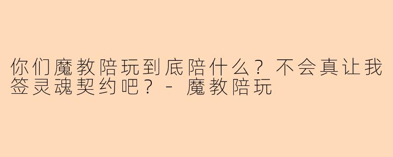你们魔教陪玩到底陪什么？不会真让我签灵魂契约吧？-魔教陪玩