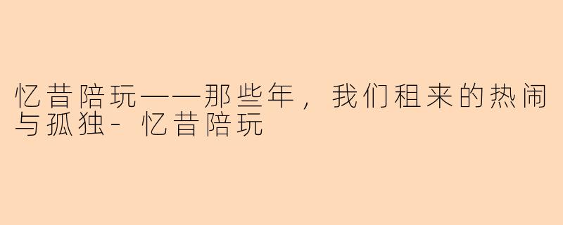 忆昔陪玩——那些年,我们租来的热闹与孤独-忆昔陪玩