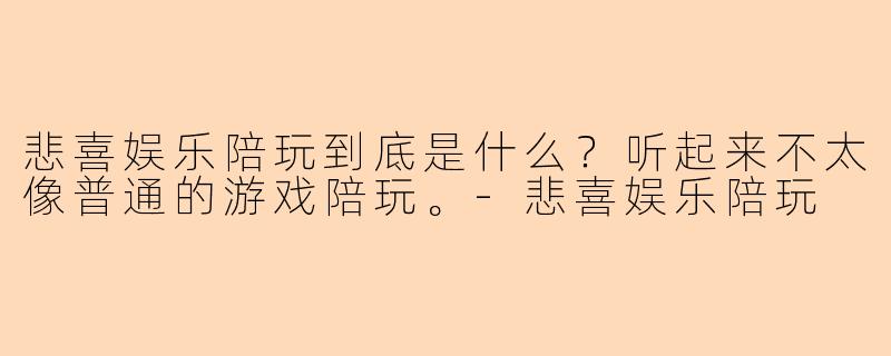 悲喜娱乐陪玩到底是什么?听起来不太像普通的游戏陪玩。-悲喜娱乐陪玩